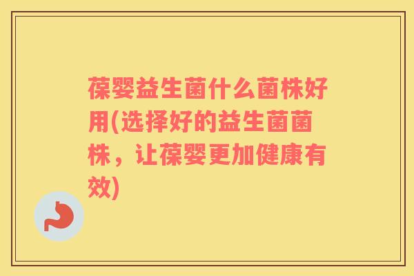 葆婴益生菌什么菌株好用(选择好的益生菌菌株，让葆婴更加健康有效)