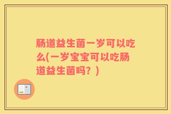 肠道益生菌一岁可以吃么(一岁宝宝可以吃肠道益生菌吗？)