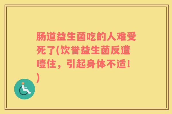 肠道益生菌吃的人难受死了(饮誉益生菌反遭噎住，引起身体不适！)