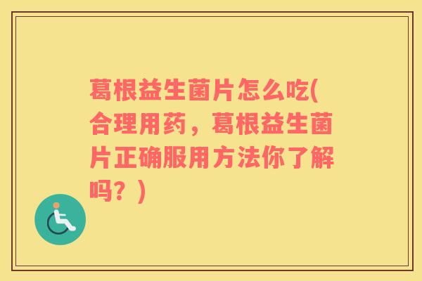 葛根益生菌片怎么吃(合理用药，葛根益生菌片正确服用方法你了解吗？)