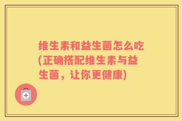 维生素和益生菌怎么吃(正确搭配维生素与益生菌，让你更健康)