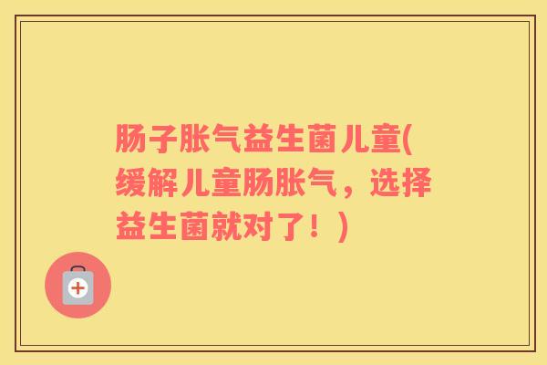 肠子胀气益生菌儿童(缓解儿童肠胀气，选择益生菌就对了！)