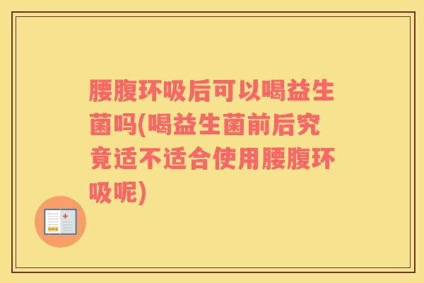 腰腹环吸后可以喝益生菌吗(喝益生菌前后究竟适不适合使用腰腹环吸呢)