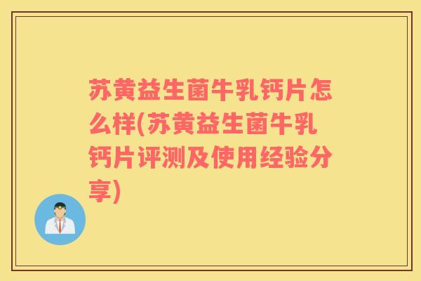苏黄益生菌牛乳钙片怎么样(苏黄益生菌牛乳钙片评测及使用经验分享)