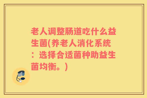 老人调整肠道吃什么益生菌(养老人消化系统：选择合适菌种助益生菌均衡。)