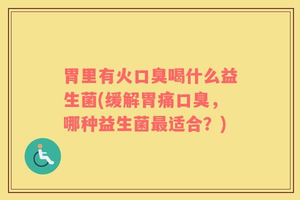 胃里有火口臭喝什么益生菌(缓解胃痛口臭，哪种益生菌最适合？)