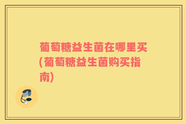 葡萄糖益生菌在哪里买(葡萄糖益生菌购买指南)