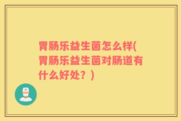 胃肠乐益生菌怎么样(胃肠乐益生菌对肠道有什么好处？)