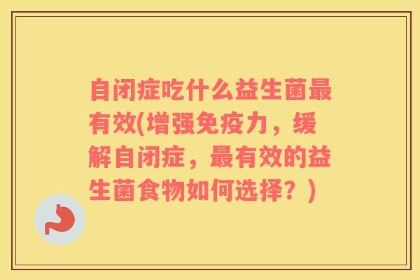 自闭症吃什么益生菌最有效(增强免疫力，缓解自闭症，最有效的益生菌食物如何选择？)