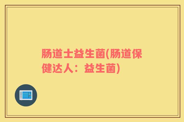 肠道士益生菌(肠道保健达人：益生菌)