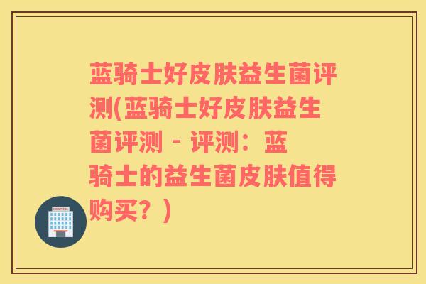 蓝骑士好皮肤益生菌评测(蓝骑士好皮肤益生菌评测 - 评测：蓝骑士的益生菌皮肤值得购买？)