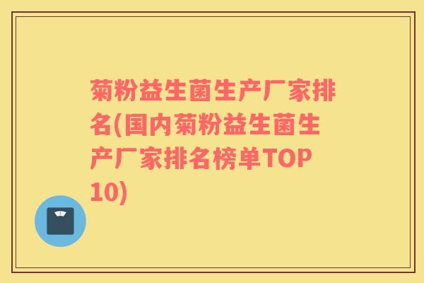 菊粉益生菌生产厂家排名(国内菊粉益生菌生产厂家排名榜单TOP10)