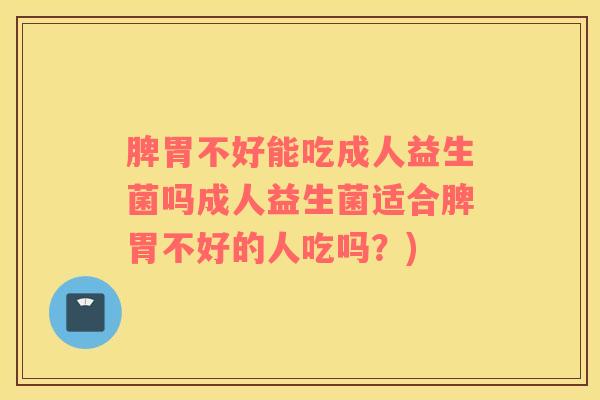 脾胃不好能吃成人益生菌吗成人益生菌适合脾胃不好的人吃吗？)