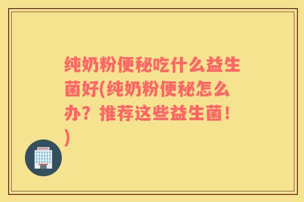 纯奶粉便秘吃什么益生菌好(纯奶粉便秘怎么办？推荐这些益生菌！)