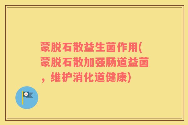 蒙脱石散益生菌作用(蒙脱石散加强肠道益菌，维护消化道健康)