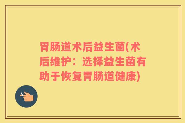 胃肠道术后益生菌(术后维护：选择益生菌有助于恢复胃肠道健康)