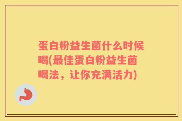 蛋白粉益生菌什么时候喝(最佳蛋白粉益生菌喝法，让你充满活力)