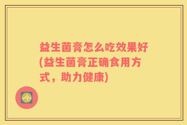 益生菌膏怎么吃效果好(益生菌膏正确食用方式，助力健康)