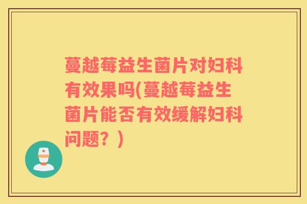 蔓越莓益生菌片对妇科有效果吗(蔓越莓益生菌片能否有效缓解妇科问题？)