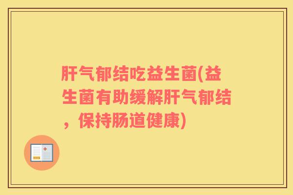 肝气郁结吃益生菌(益生菌有助缓解肝气郁结，保持肠道健康)
