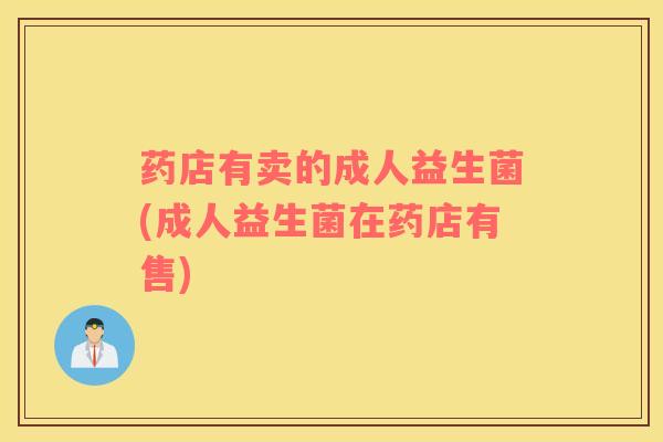 药店有卖的成人益生菌(成人益生菌在药店有售)