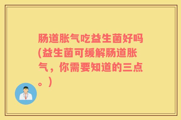 肠道胀气吃益生菌好吗(益生菌可缓解肠道胀气，你需要知道的三点。)