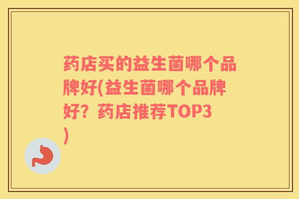 药店买的益生菌哪个品牌好(益生菌哪个品牌好？药店推荐TOP3)