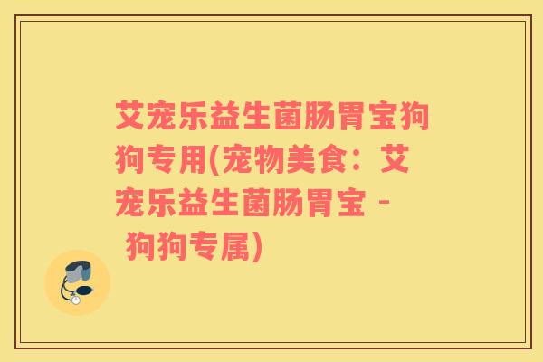 艾宠乐益生菌肠胃宝狗狗专用(宠物美食：艾宠乐益生菌肠胃宝 - 狗狗专属)