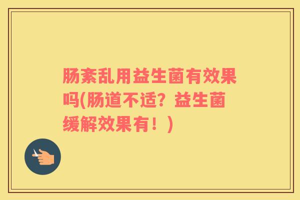 肠紊乱用益生菌有效果吗(肠道不适？益生菌缓解效果有！)