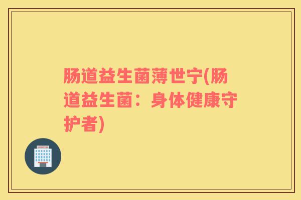 肠道益生菌薄世宁(肠道益生菌：身体健康守护者)