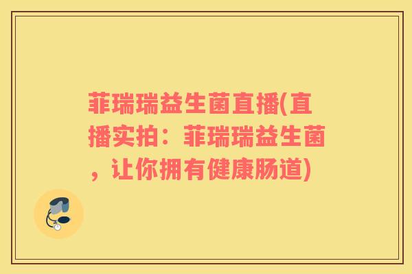 菲瑞瑞益生菌直播(直播实拍：菲瑞瑞益生菌，让你拥有健康肠道)