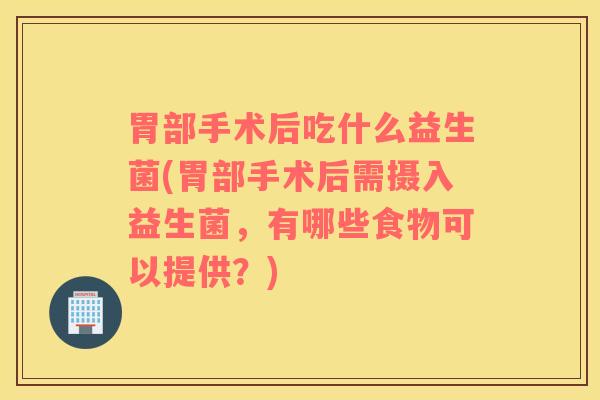 胃部手术后吃什么益生菌(胃部手术后需摄入益生菌,有哪些食物可以提供?) 胃部手术后吃什么益生菌(胃部手术后需摄入益生菌,有哪些食物可以提供?)