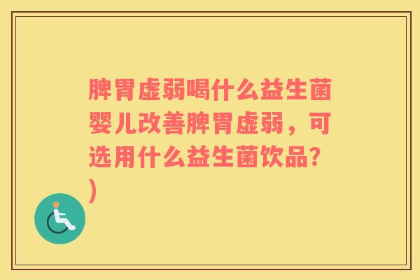 脾胃虚弱喝什么益生菌婴儿改善脾胃虚弱，可选用什么益生菌饮品？)