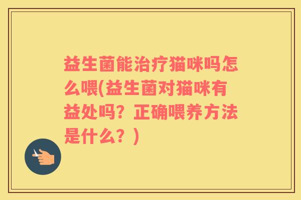 益生菌能治疗猫咪吗怎么喂(益生菌对猫咪有益处吗？正确喂养方法是什么？)