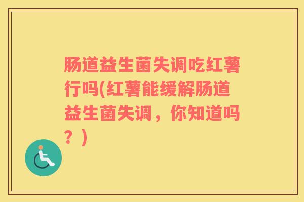 肠道益生菌失调吃红薯行吗(红薯能缓解肠道益生菌失调，你知道吗？)