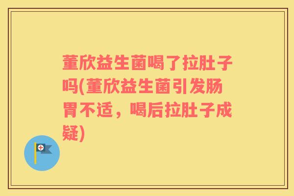 董欣益生菌喝了拉肚子吗(董欣益生菌引发肠胃不适,喝后拉肚子成疑) 董欣益生菌喝了拉肚子吗(董欣益生菌引发肠胃不适,喝后拉肚子成疑)