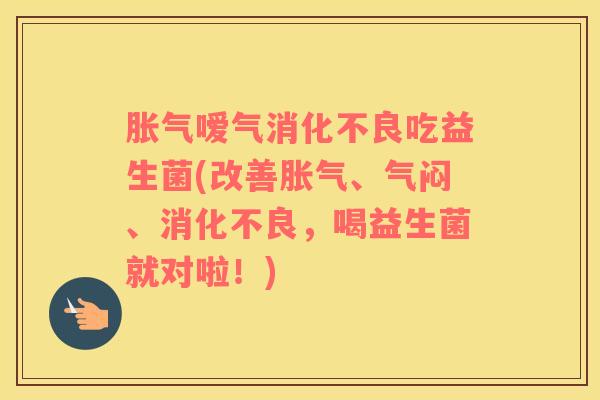 胀气嗳气消化不良吃益生菌(改善胀气、气闷、消化不良，喝益生菌就对啦！)