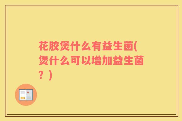 花胶煲什么有益生菌(煲什么可以增加益生菌？)