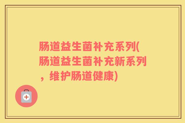 肠道益生菌补充系列(肠道益生菌补充新系列，维护肠道健康)