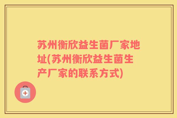 苏州衡欣益生菌厂家地址(苏州衡欣益生菌生产厂家的联系方式)