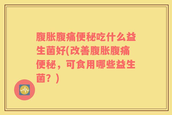 腹胀腹痛便秘吃什么益生菌好(改善腹胀腹痛便秘，可食用哪些益生菌？)