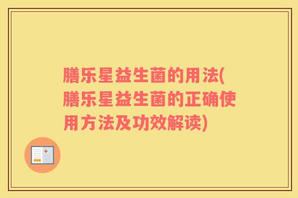 膳乐星益生菌的用法(膳乐星益生菌的正确使用方法及功效解读)
