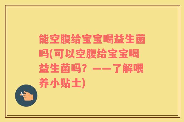 能空腹给宝宝喝益生菌吗(可以空腹给宝宝喝益生菌吗？——了解喂养小贴士)