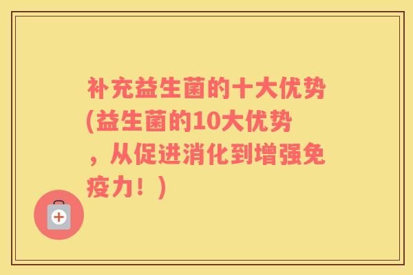 补充益生菌的十大优势(益生菌的10大优势，从促进消化到增强免疫力！)