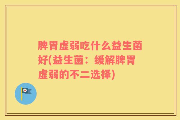 脾胃虚弱吃什么益生菌好(益生菌：缓解脾胃虚弱的不二选择)