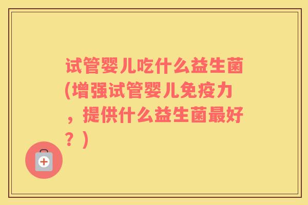 试管婴儿吃什么益生菌(增强试管婴儿免疫力，提供什么益生菌最好？)