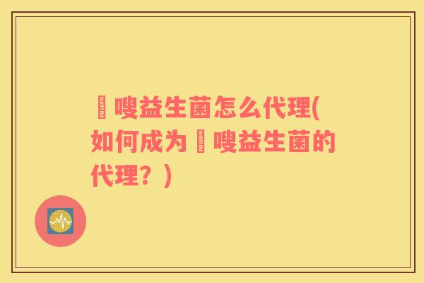 藌嗖益生菌怎么代理(如何成为藌嗖益生菌的代理？)