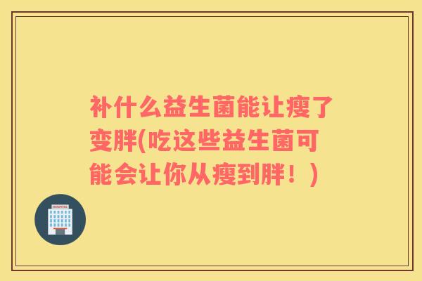 补什么益生菌能让瘦了变胖(吃这些益生菌可能会让你从瘦到胖！)