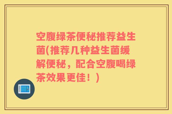 空腹绿茶便秘推荐益生菌(推荐几种益生菌缓解便秘，配合空腹喝绿茶效果更佳！)