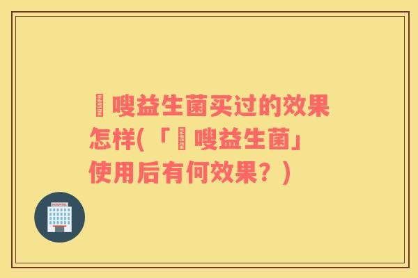 藌嗖益生菌买过的效果怎样(「藌嗖益生菌」使用后有何效果？)